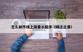 聊城怎么制作线上烧香小程序（线上上香）