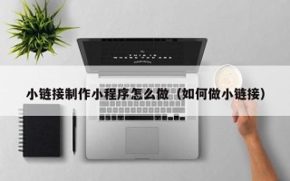 聊城小链接制作小程序怎么做（如何做小链接）