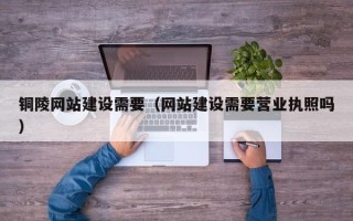 聊城铜陵网站建设需要（网站建设需要营业执照吗）