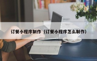 聊城订餐小程序制作（订餐小程序怎么制作）