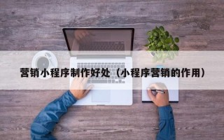 聊城营销小程序制作好处（小程序营销的作用）