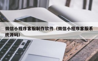 聊城微信小程序客服制作软件（微信小程序客服系统源码）