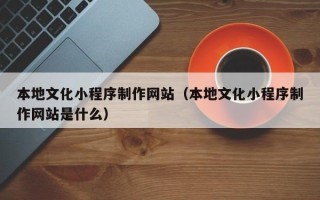聊城本地文化小程序制作网站（本地文化小程序制作网站是什么）
