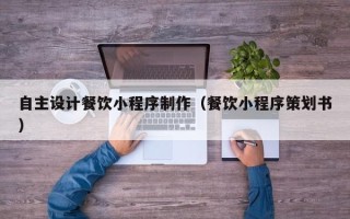 聊城自主设计餐饮小程序制作（餐饮小程序策划书）