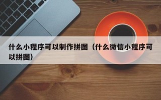 聊城什么小程序可以制作拼图（什么微信小程序可以拼图）