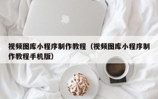 聊城视频图库小程序制作教程（视频图库小程序制作教程手机版）