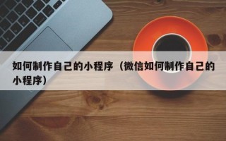 聊城如何制作自己的小程序（微信如何制作自己的小程序）